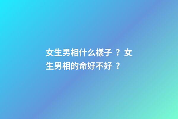 女生男相什么樣子？女生男相的命好不好？
